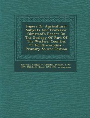 Book cover for Papers on Agricultural Subjects and Professor Olmstead's Report on the Geology of Part of the Western Counties of North=carolina - Primary Source Edition