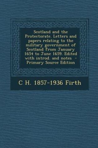 Cover of Scotland and the Protectorate. Letters and Papers Relating to the Military Government of Scotland from January 1654 to June 1659. Edited with Introd. and Notes - Primary Source Edition