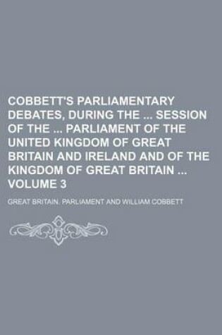 Cover of Cobbett's Parliamentary Debates, During the Session of the Parliament of the United Kingdom of Great Britain and Ireland and of the Kingdom of Great Britain Volume 3