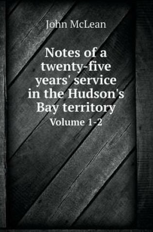 Cover of Notes of a twenty-five years' service in the Hudson's Bay territory Volume 1-2