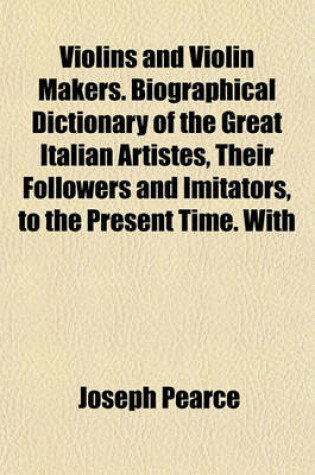 Cover of Violins and Violin Makers. Biographical Dictionary of the Great Italian Artistes, Their Followers and Imitators, to the Present Time. with