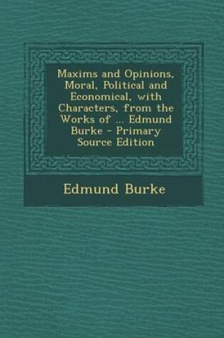 Cover of Maxims and Opinions, Moral, Political and Economical, with Characters, from the Works of ... Edmund Burke - Primary Source Edition