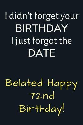 Book cover for I didn't forget your Birthday I just forgot the Date Belated Happy 72nd Birthday