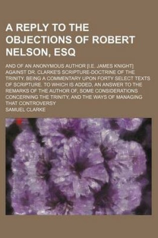 Cover of A Reply to the Objections of Robert Nelson, Esq; And of an Anonymous Author [I.E. James Knight] Against Dr. Clarke's Scripture-Doctrine of the Trini