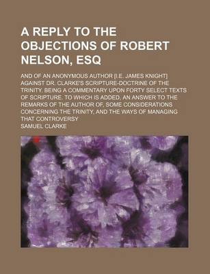 Book cover for A Reply to the Objections of Robert Nelson, Esq; And of an Anonymous Author [I.E. James Knight] Against Dr. Clarke's Scripture-Doctrine of the Trini