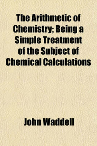 Cover of The Arithmetic of Chemistry; Being a Simple Treatment of the Subject of Chemical Calculations