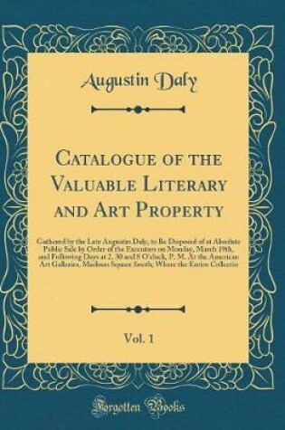 Cover of Catalogue of the Valuable Literary and Art Property, Vol. 1: Gathered by the Late Augustin Daly, to Be Disposed of at Absolute Public Sale by Order of the Executors on Monday, March 19th, and Following Days at 2. 30 and 8 O'clock, P. M. At the American Ar