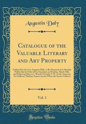 Book cover for Catalogue of the Valuable Literary and Art Property, Vol. 1: Gathered by the Late Augustin Daly, to Be Disposed of at Absolute Public Sale by Order of the Executors on Monday, March 19th, and Following Days at 2. 30 and 8 O'clock, P. M. At the American Ar