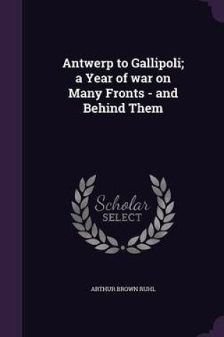 Cover of Antwerp to Gallipoli; A Year of War on Many Fronts - And Behind Them