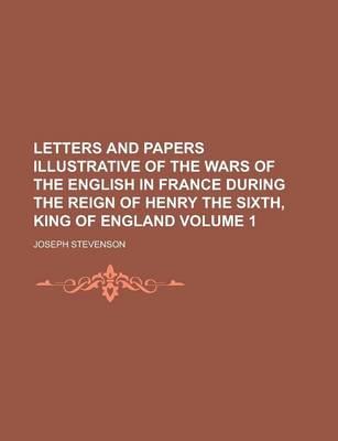 Book cover for Letters and Papers Illustrative of the Wars of the English in France During the Reign of Henry the Sixth, King of England Volume 1