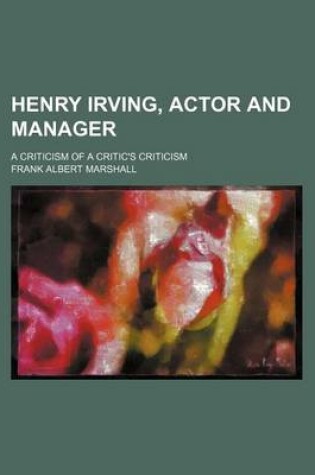 Cover of Henry Irving, Actor and Manager; A Criticism of a Critic's Criticism