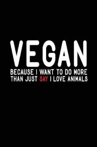 Cover of Vegan Because I Want To Do More Than Just Say I Love Animals