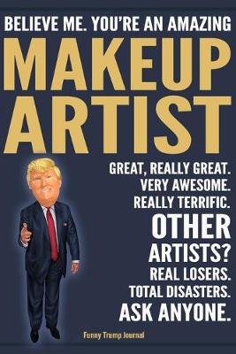 Book cover for Funny Trump Journal - Believe Me. You're An Amazing Makeup Artist Great, Really Great. Very Awesome. Really Terrific. Other Artists? Total Disasters. Ask Anyone.