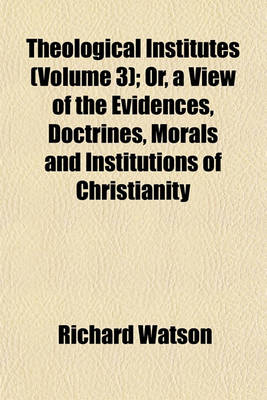 Book cover for Theological Institutes (Volume 3); Or, a View of the Evidences, Doctrines, Morals and Institutions of Christianity