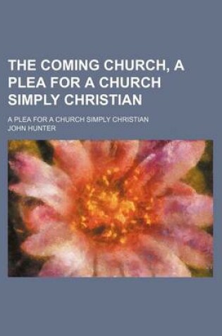 Cover of The Coming Church, a Plea for a Church Simply Christian; A Plea for a Church Simply Christian