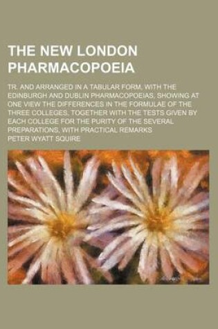 Cover of The New London Pharmacopoeia; Tr. and Arranged in a Tabular Form, with the Edinburgh and Dublin Pharmacopoeias, Showing at One View the Differences in the Formulae of the Three Colleges, Together with the Tests Given by Each College for the Purity of the