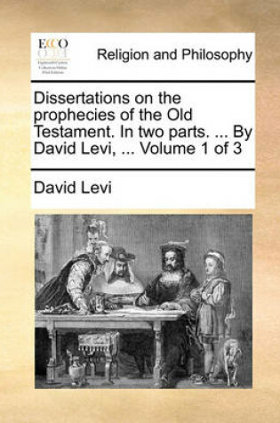 Cover of Dissertations on the Prophecies of the Old Testament. in Two Parts. ... by David Levi, ... Volume 1 of 3