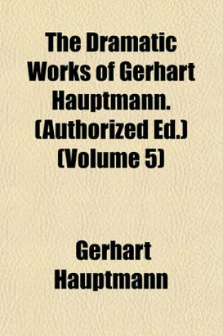 Cover of The Dramatic Works of Gerhart Hauptmann. (Authorized Ed.) (Volume 5)