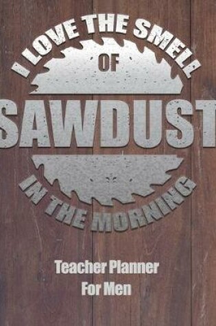 Cover of I Love The Smell Of Sawdust In The Morning Teacher Planner For Men