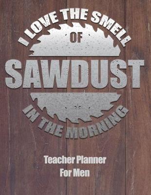 Book cover for I Love The Smell Of Sawdust In The Morning Teacher Planner For Men