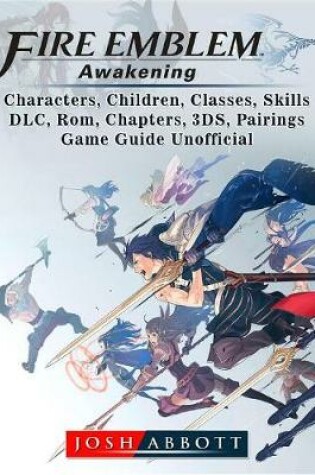 Cover of Fire Emblem Awakening, Characters, Children, Classes, Skills, DLC, Rom, Chapters, 3ds, Pairings, Game Guide Unofficial