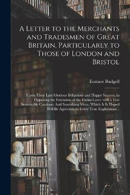 Book cover for A Letter to the Merchants and Tradesmen of Great Britain, Particularly to Those of London and Bristol; Upon Their Late Glorious Behaviour and Happy Success, in Opposing the Extension of the Excise-laws