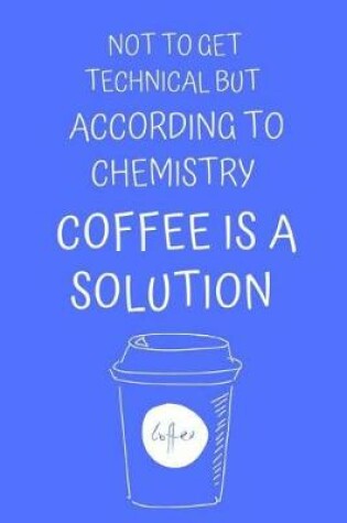 Cover of Not to Get Technical But According to Chemistry Coffee Is a Solution