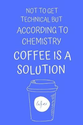 Book cover for Not to Get Technical But According to Chemistry Coffee Is a Solution