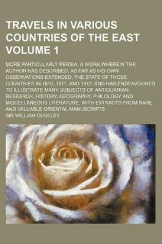 Cover of Travels in Various Countries of the East Volume 1; More Particularly Persia. a Work Wherein the Author Has Described, as Far as His Own Observations Extended, the State of Those Countries in 1810, 1811, and 1812; And Has Endeavoured to Illustrate Many Subj