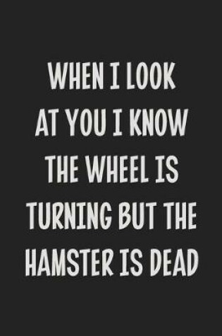 Cover of When I Look at You I Know the Wheel is Turning but the Hamster is Dead