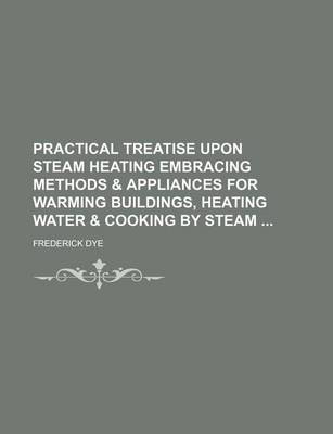 Book cover for Practical Treatise Upon Steam Heating Embracing Methods & Appliances for Warming Buildings, Heating Water & Cooking by Steam