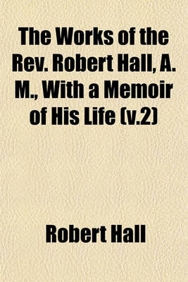 Book cover for The Works of the REV. Robert Hall, A. M., with a Memoir of His Life (V.2)