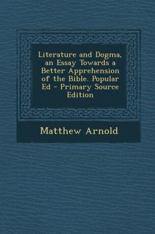 Cover of Literature and Dogma, an Essay Towards a Better Apprehension of the Bible. Popular Ed - Primary Source Edition