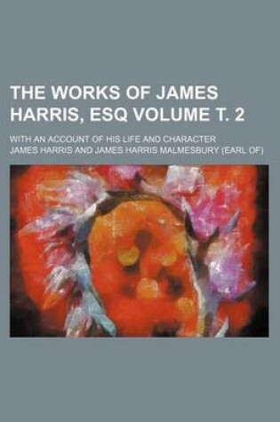 Cover of The Works of James Harris, Esq; With an Account of His Life and Character Volume . 2