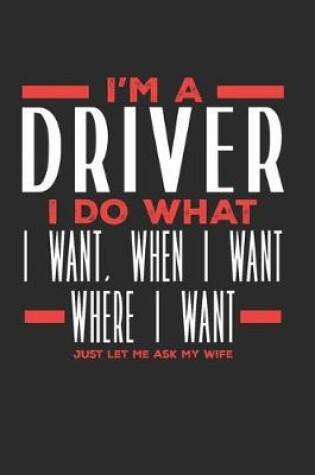 Cover of I'm a Driver I Do What I Want, When I Want, Where I Want. Just Let Me Ask My Wife