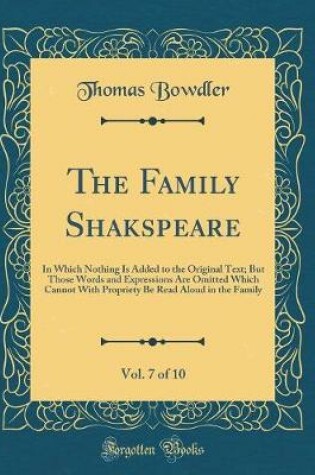 Cover of The Family Shakspeare, Vol. 7 of 10: In Which Nothing Is Added to the Original Text; But Those Words and Expressions Are Omitted Which Cannot With Propriety Be Read Aloud in the Family (Classic Reprint)