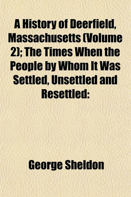 Book cover for A History of Deerfield, Massachusetts (Volume 2); The Times When the People by Whom It Was Settled, Unsettled and Resettled