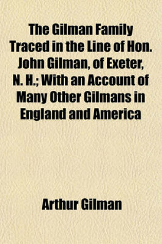 Cover of The Gilman Family Traced in the Line of Hon. John Gilman, of Exeter, N. H.; With an Account of Many Other Gilmans in England and America