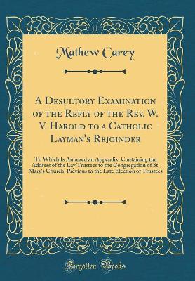 Book cover for A Desultory Examination of the Reply of the Rev. W. V. Harold to a Catholic Layman's Rejoinder: To Which Is Annexed an Appendix, Containing the Address of the Lay Trustees to the Congregation of St. Mary's Church, Previous to the Late Election of Trustees