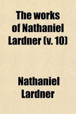 Book cover for The Works of Nathaniel Lardner (Volume 10); Containing Credibility of the Gospel History, Jewish and Heathen Testimonies, History of Heretics, and His Sermons and Tracts with General Chronological Tables, and Copious Indexes