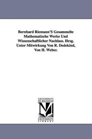 Cover of Bernhard Riemann'S Gesammelte Mathematische Werke Und Wissenschaftlicher Nachlass. Hrsg. Unter Mitwirkung Von R. Dedekind, Von H. Weber.