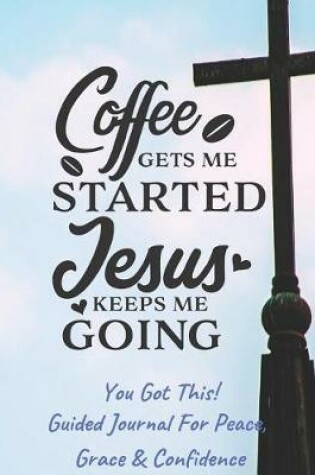 Cover of Coffee Gets Me Started Jesus Keeps Me Going - Guided Journal For Peace, Grace & Confidence