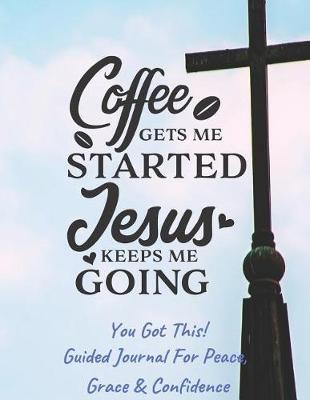 Book cover for Coffee Gets Me Started Jesus Keeps Me Going - Guided Journal For Peace, Grace & Confidence