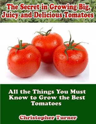 Book cover for The Secret In Growing Big, Juicy and Delicious Tomatoes: All the Things You Must Know to Grow the Best Tomatoes