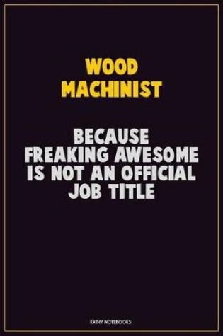 Cover of Wood Machinist, Because Freaking Awesome Is Not An Official Job Title