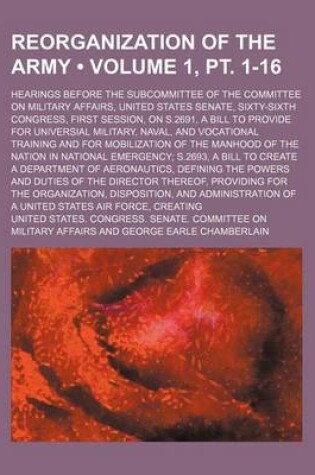 Cover of Reorganization of the Army (Volume 1, PT. 1-16); Hearings Before the Subcommittee of the Committee on Military Affairs, United States Senate, Sixty-Si