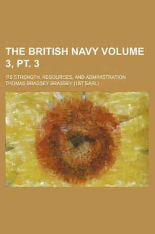 Cover of The British Navy Volume 3, PT. 3; Its Strength, Resources, and Administration