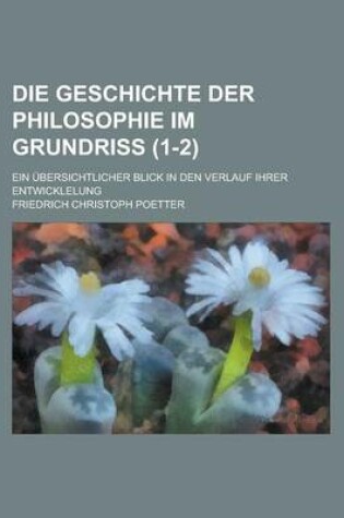 Cover of Die Geschichte Der Philosophie Im Grundriss; Ein Ubersichtlicher Blick in Den Verlauf Ihrer Entwicklelung (1-2)