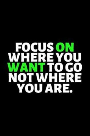 Cover of Focus On Where You Want To Go Not Where You Are