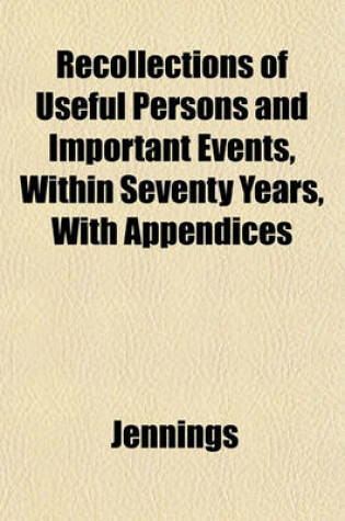 Cover of Recollections of Useful Persons and Important Events, Within Seventy Years, with Appendices
